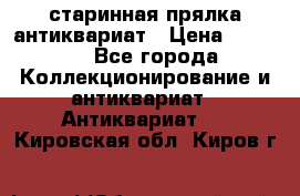 старинная прялка антиквариат › Цена ­ 3 000 - Все города Коллекционирование и антиквариат » Антиквариат   . Кировская обл.,Киров г.